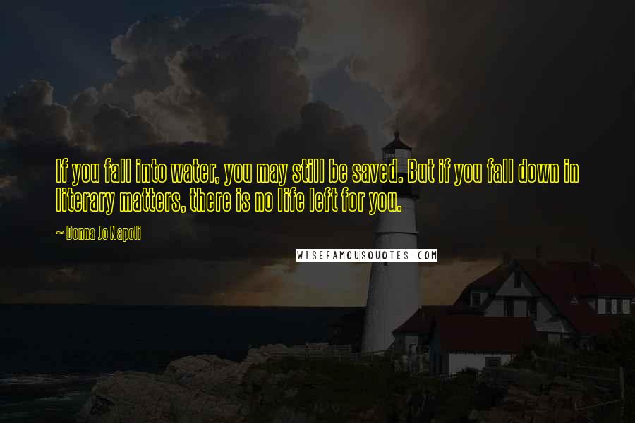 Donna Jo Napoli Quotes: If you fall into water, you may still be saved. But if you fall down in literary matters, there is no life left for you.