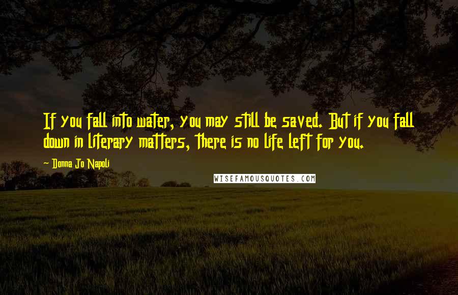 Donna Jo Napoli Quotes: If you fall into water, you may still be saved. But if you fall down in literary matters, there is no life left for you.
