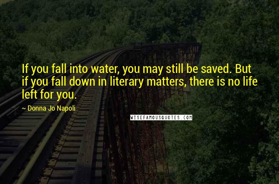 Donna Jo Napoli Quotes: If you fall into water, you may still be saved. But if you fall down in literary matters, there is no life left for you.