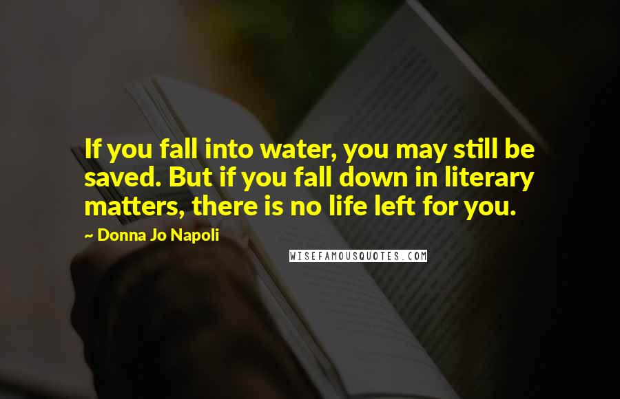 Donna Jo Napoli Quotes: If you fall into water, you may still be saved. But if you fall down in literary matters, there is no life left for you.