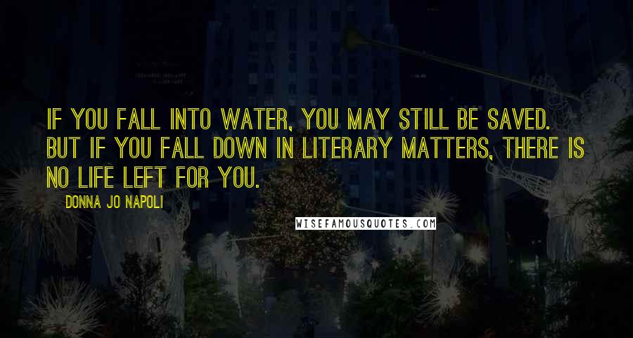 Donna Jo Napoli Quotes: If you fall into water, you may still be saved. But if you fall down in literary matters, there is no life left for you.