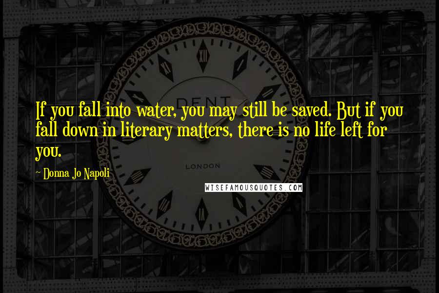 Donna Jo Napoli Quotes: If you fall into water, you may still be saved. But if you fall down in literary matters, there is no life left for you.