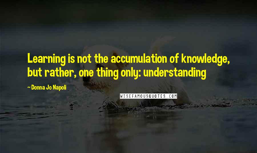 Donna Jo Napoli Quotes: Learning is not the accumulation of knowledge, but rather, one thing only: understanding