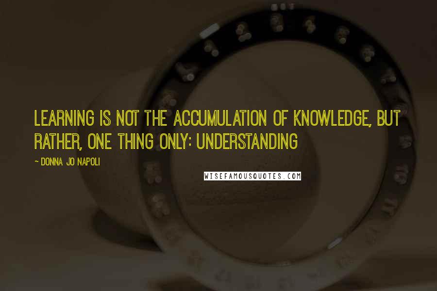 Donna Jo Napoli Quotes: Learning is not the accumulation of knowledge, but rather, one thing only: understanding