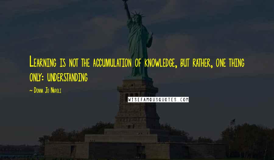 Donna Jo Napoli Quotes: Learning is not the accumulation of knowledge, but rather, one thing only: understanding