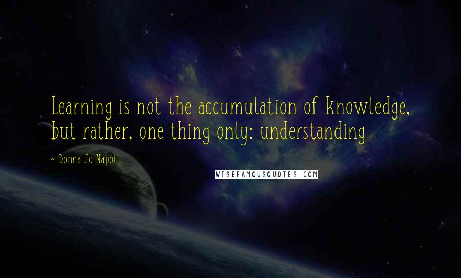 Donna Jo Napoli Quotes: Learning is not the accumulation of knowledge, but rather, one thing only: understanding