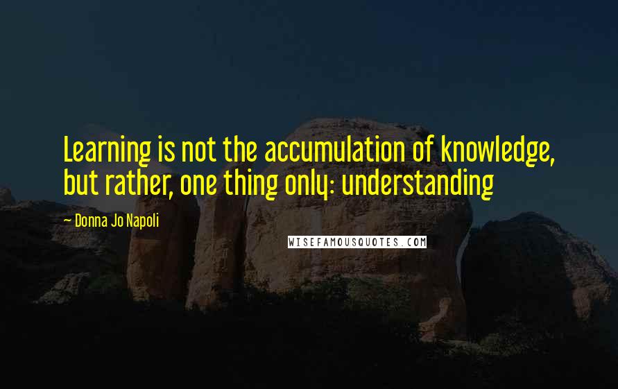 Donna Jo Napoli Quotes: Learning is not the accumulation of knowledge, but rather, one thing only: understanding