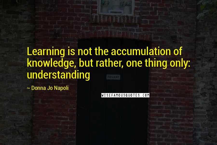 Donna Jo Napoli Quotes: Learning is not the accumulation of knowledge, but rather, one thing only: understanding