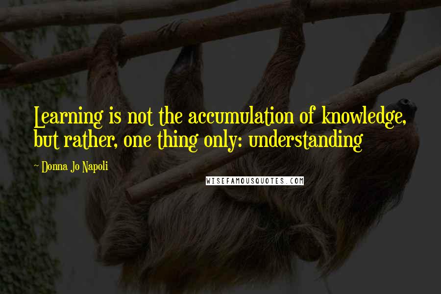 Donna Jo Napoli Quotes: Learning is not the accumulation of knowledge, but rather, one thing only: understanding