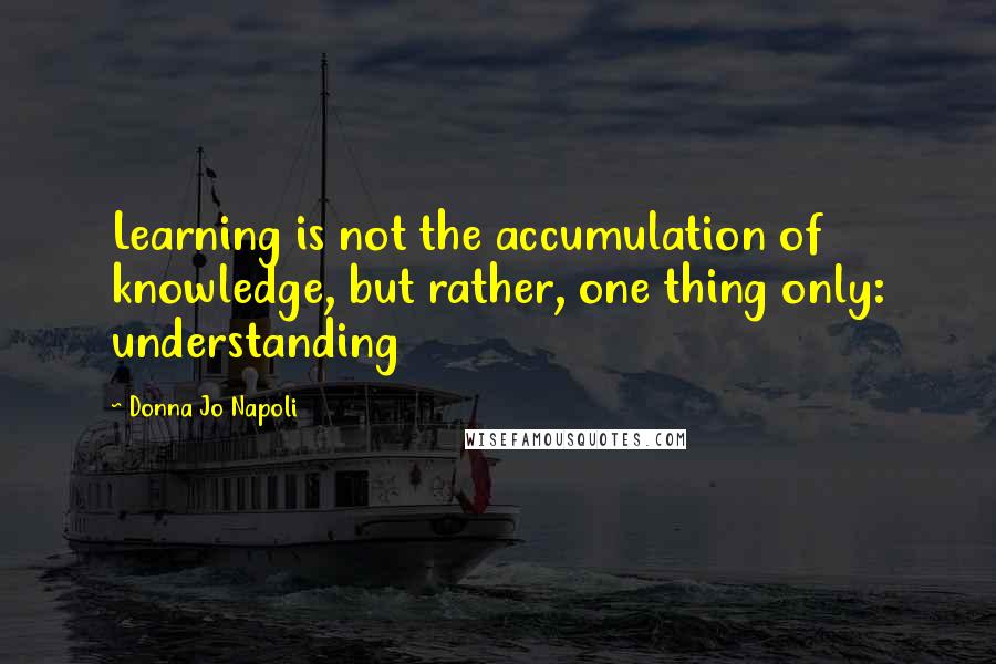 Donna Jo Napoli Quotes: Learning is not the accumulation of knowledge, but rather, one thing only: understanding