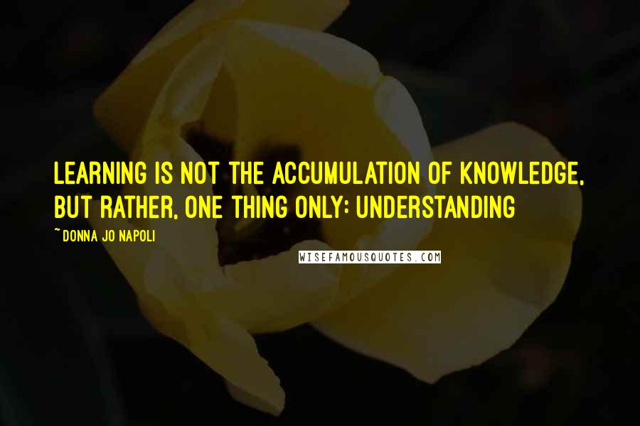 Donna Jo Napoli Quotes: Learning is not the accumulation of knowledge, but rather, one thing only: understanding