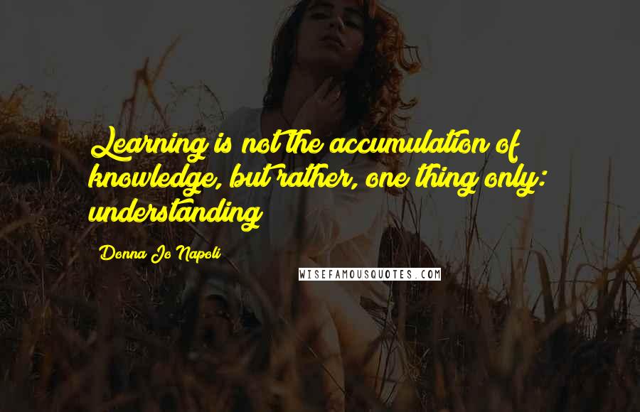 Donna Jo Napoli Quotes: Learning is not the accumulation of knowledge, but rather, one thing only: understanding