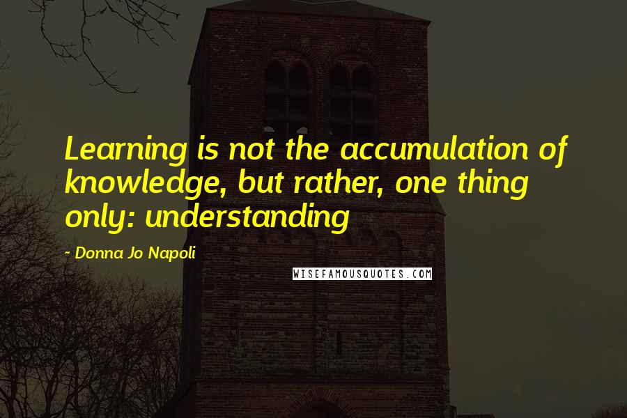 Donna Jo Napoli Quotes: Learning is not the accumulation of knowledge, but rather, one thing only: understanding