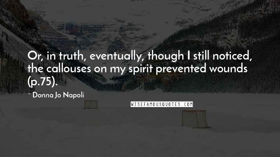 Donna Jo Napoli Quotes: Or, in truth, eventually, though I still noticed, the callouses on my spirit prevented wounds (p.75).