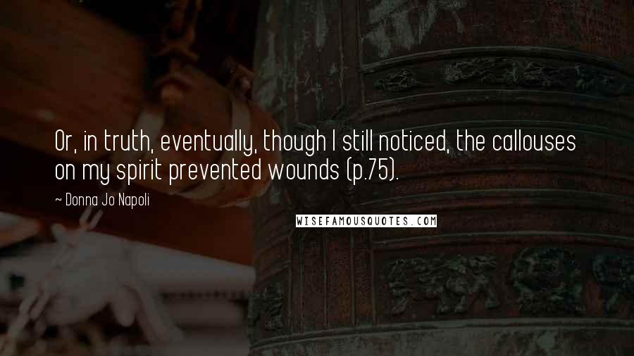 Donna Jo Napoli Quotes: Or, in truth, eventually, though I still noticed, the callouses on my spirit prevented wounds (p.75).