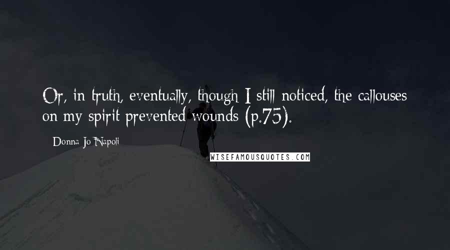 Donna Jo Napoli Quotes: Or, in truth, eventually, though I still noticed, the callouses on my spirit prevented wounds (p.75).