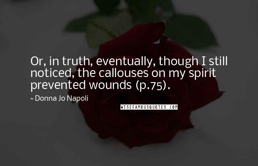 Donna Jo Napoli Quotes: Or, in truth, eventually, though I still noticed, the callouses on my spirit prevented wounds (p.75).