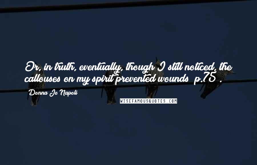 Donna Jo Napoli Quotes: Or, in truth, eventually, though I still noticed, the callouses on my spirit prevented wounds (p.75).