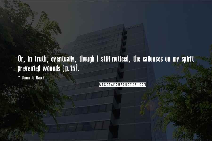 Donna Jo Napoli Quotes: Or, in truth, eventually, though I still noticed, the callouses on my spirit prevented wounds (p.75).