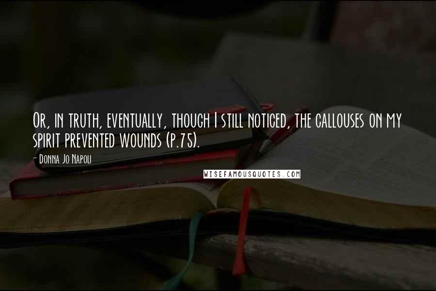 Donna Jo Napoli Quotes: Or, in truth, eventually, though I still noticed, the callouses on my spirit prevented wounds (p.75).