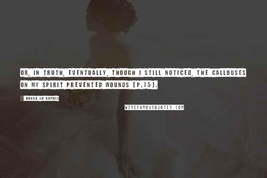 Donna Jo Napoli Quotes: Or, in truth, eventually, though I still noticed, the callouses on my spirit prevented wounds (p.75).
