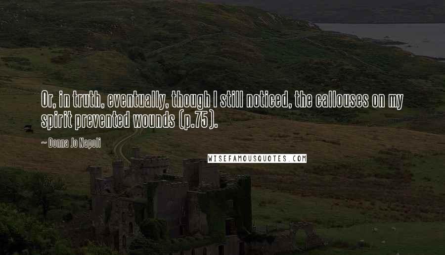 Donna Jo Napoli Quotes: Or, in truth, eventually, though I still noticed, the callouses on my spirit prevented wounds (p.75).