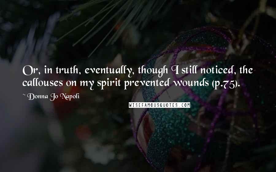 Donna Jo Napoli Quotes: Or, in truth, eventually, though I still noticed, the callouses on my spirit prevented wounds (p.75).