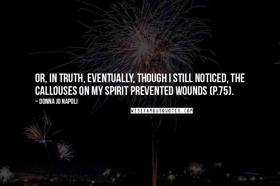 Donna Jo Napoli Quotes: Or, in truth, eventually, though I still noticed, the callouses on my spirit prevented wounds (p.75).