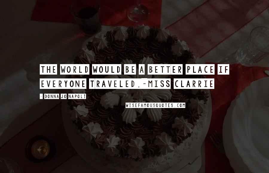 Donna Jo Napoli Quotes: The world would be a better place if everyone traveled.~Miss Clarrie