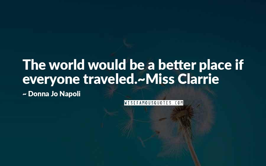 Donna Jo Napoli Quotes: The world would be a better place if everyone traveled.~Miss Clarrie