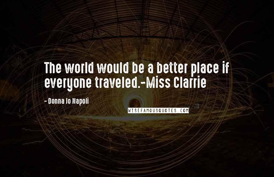 Donna Jo Napoli Quotes: The world would be a better place if everyone traveled.~Miss Clarrie