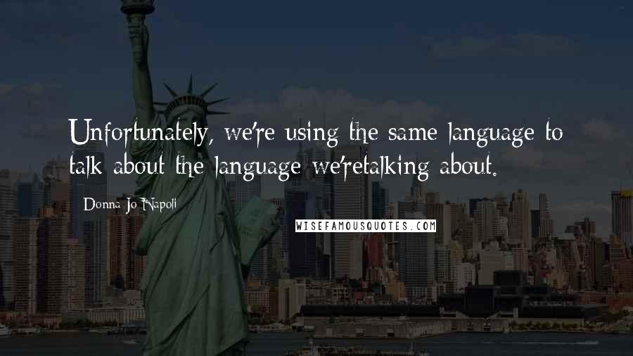 Donna Jo Napoli Quotes: Unfortunately, we're using the same language to talk about the language we'retalking about.