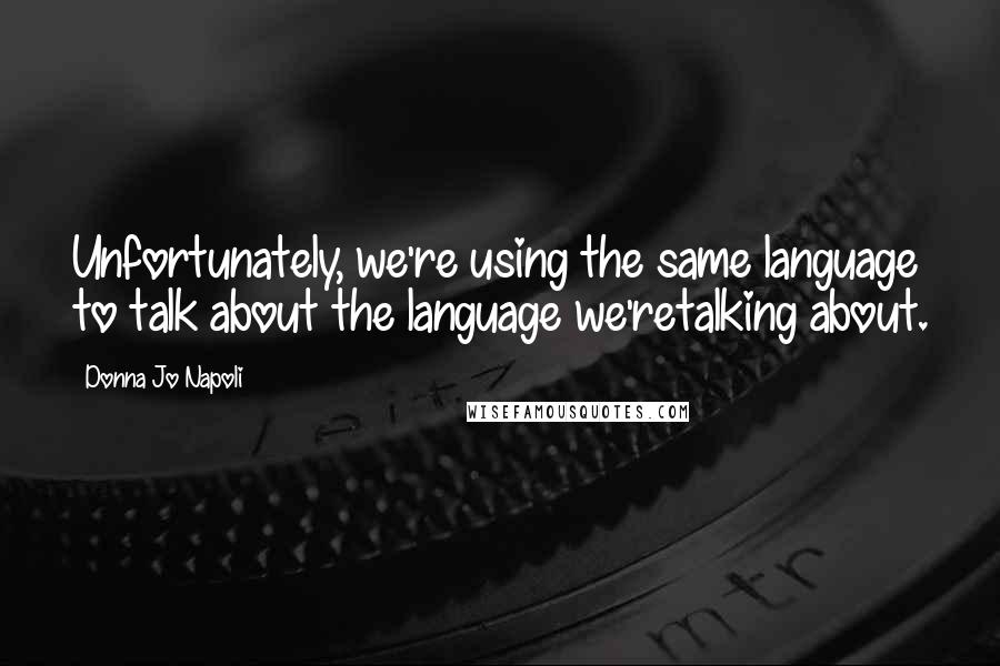 Donna Jo Napoli Quotes: Unfortunately, we're using the same language to talk about the language we'retalking about.