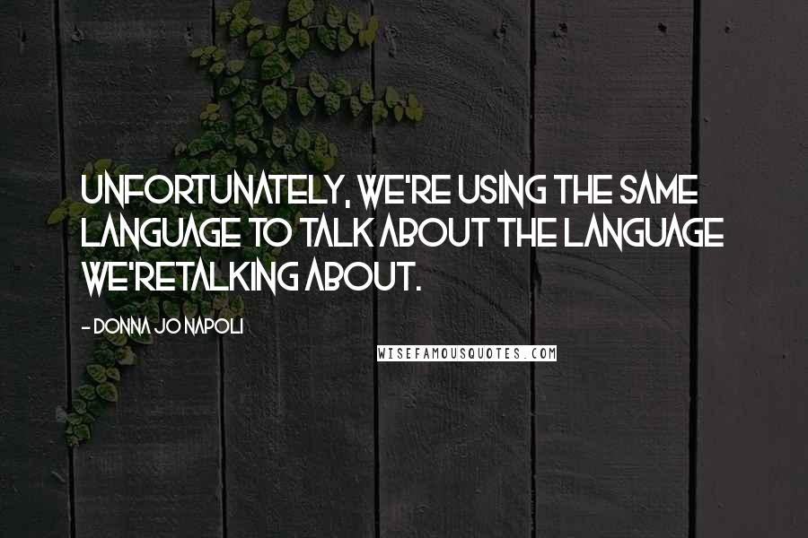 Donna Jo Napoli Quotes: Unfortunately, we're using the same language to talk about the language we'retalking about.