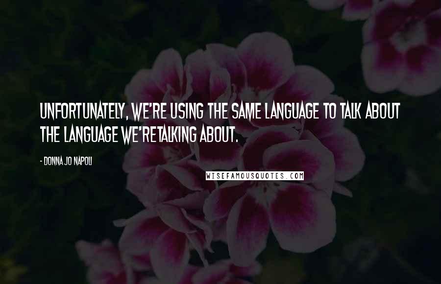 Donna Jo Napoli Quotes: Unfortunately, we're using the same language to talk about the language we'retalking about.