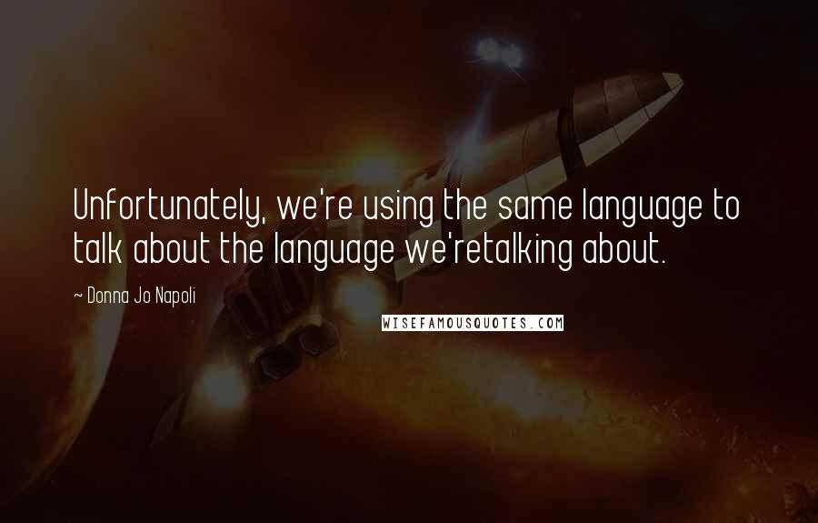 Donna Jo Napoli Quotes: Unfortunately, we're using the same language to talk about the language we'retalking about.