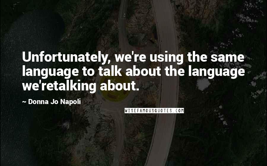 Donna Jo Napoli Quotes: Unfortunately, we're using the same language to talk about the language we'retalking about.