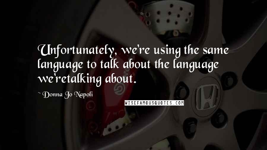 Donna Jo Napoli Quotes: Unfortunately, we're using the same language to talk about the language we'retalking about.