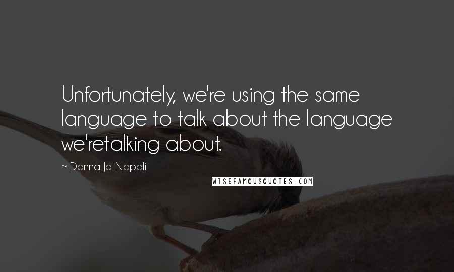 Donna Jo Napoli Quotes: Unfortunately, we're using the same language to talk about the language we'retalking about.