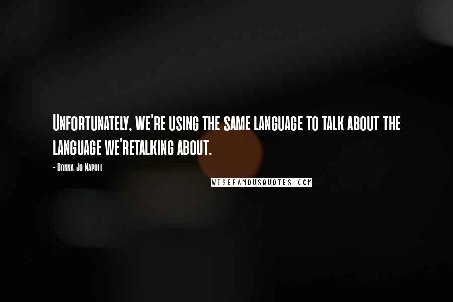 Donna Jo Napoli Quotes: Unfortunately, we're using the same language to talk about the language we'retalking about.