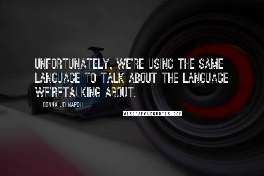 Donna Jo Napoli Quotes: Unfortunately, we're using the same language to talk about the language we'retalking about.