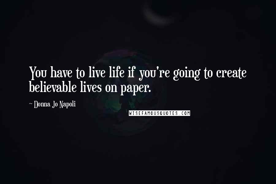 Donna Jo Napoli Quotes: You have to live life if you're going to create believable lives on paper.