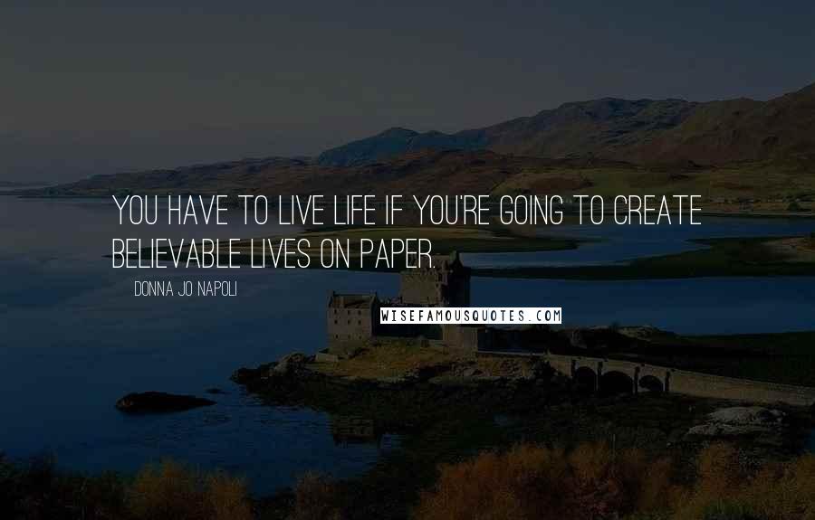 Donna Jo Napoli Quotes: You have to live life if you're going to create believable lives on paper.