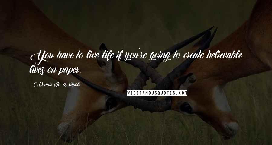 Donna Jo Napoli Quotes: You have to live life if you're going to create believable lives on paper.