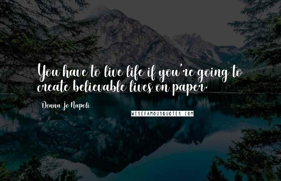 Donna Jo Napoli Quotes: You have to live life if you're going to create believable lives on paper.