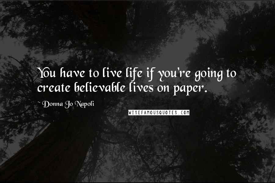 Donna Jo Napoli Quotes: You have to live life if you're going to create believable lives on paper.