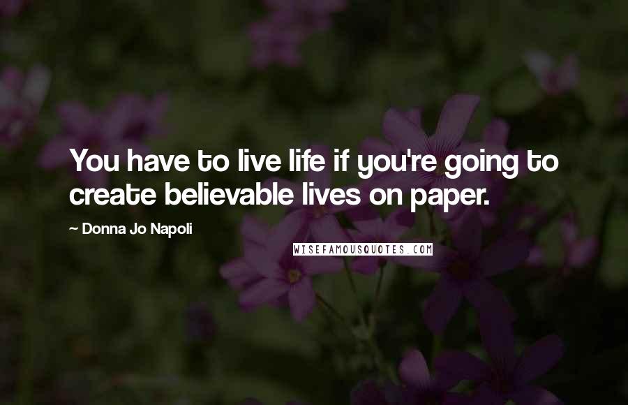 Donna Jo Napoli Quotes: You have to live life if you're going to create believable lives on paper.