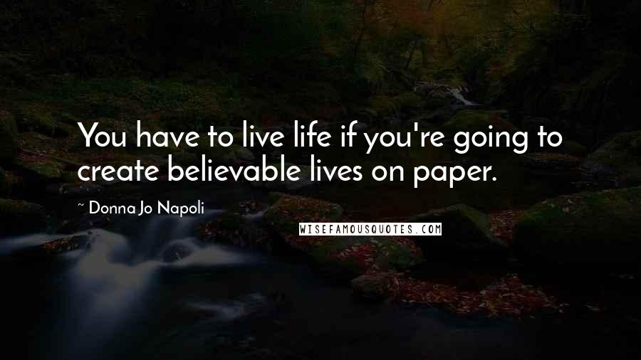 Donna Jo Napoli Quotes: You have to live life if you're going to create believable lives on paper.