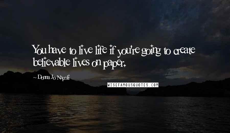 Donna Jo Napoli Quotes: You have to live life if you're going to create believable lives on paper.