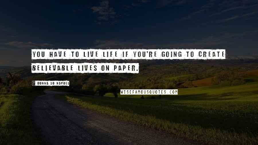 Donna Jo Napoli Quotes: You have to live life if you're going to create believable lives on paper.